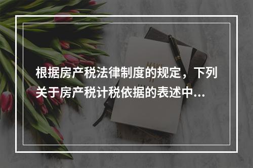 根据房产税法律制度的规定，下列关于房产税计税依据的表述中，正