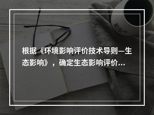 根据《环境影响评价技术导则—生态影响》，确定生态影响评价工作