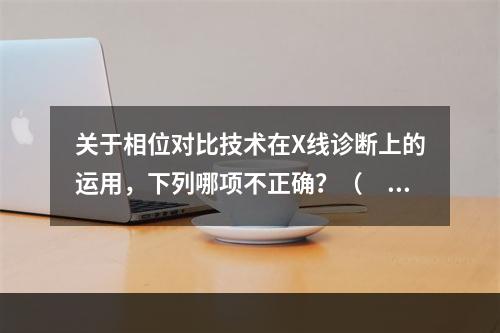 关于相位对比技术在X线诊断上的运用，下列哪项不正确？（　　）