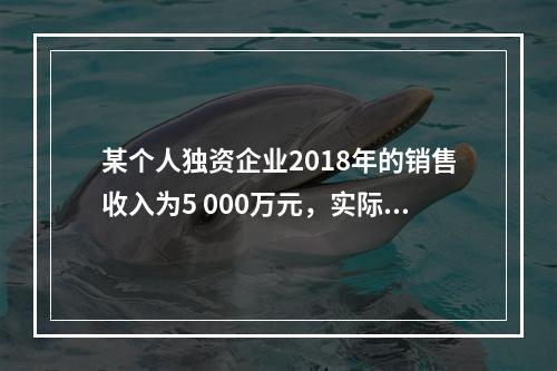 某个人独资企业2018年的销售收入为5 000万元，实际支出