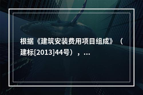 根据《建筑安装费用项目组成》（建标[2013]44号），施工