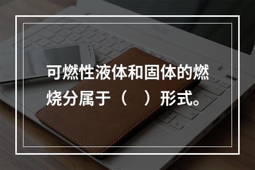 可燃性液体和固体的燃烧分属于（　）形式。