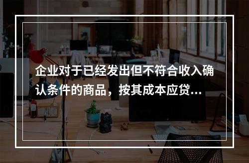 企业对于已经发出但不符合收入确认条件的商品，按其成本应贷记的