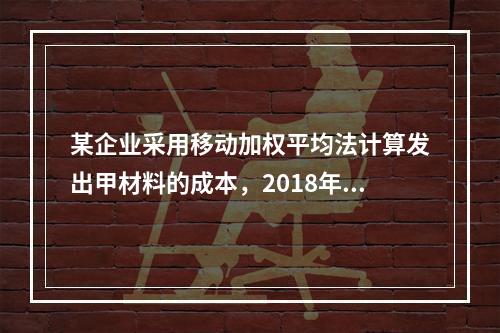 某企业采用移动加权平均法计算发出甲材料的成本，2018年4月