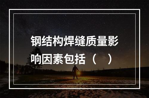 钢结构焊缝质量影响因素包括（　）