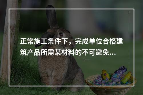 正常施工条件下，完成单位合格建筑产品所需某材料的不可避免损耗