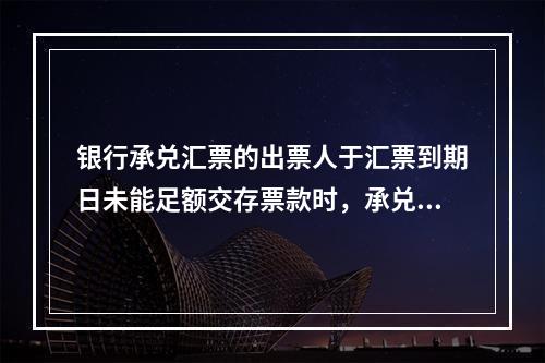 银行承兑汇票的出票人于汇票到期日未能足额交存票款时，承兑银行