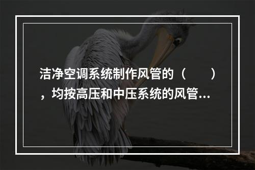 洁净空调系统制作风管的（  ），均按高压和中压系统的风管要求