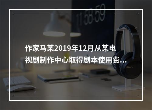 作家马某2019年12月从某电视剧制作中心取得剧本使用费50