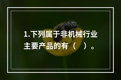 1.下列属于非机械行业主要产品的有（　）。