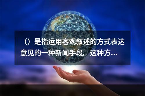 （）是指运用客观叙述的方式表达意见的一种新闻手段。这种方法具