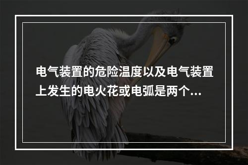 电气装置的危险温度以及电气装置上发生的电火花或电弧是两个重要