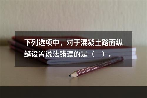 下列选项中，对于混凝土路面纵缝设置说法错误的是（　）。