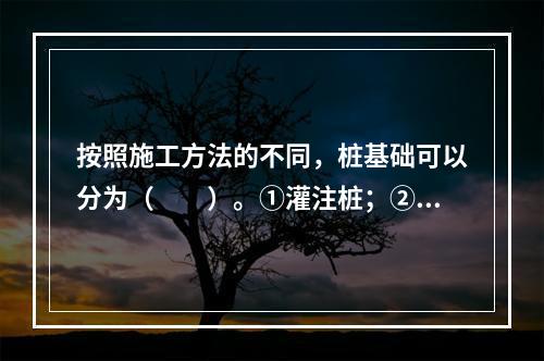 按照施工方法的不同，桩基础可以分为（　　）。①灌注桩；②摩