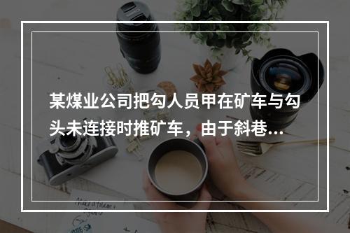 某煤业公司把勾人员甲在矿车与勾头未连接时推矿车，由于斜巷防跑