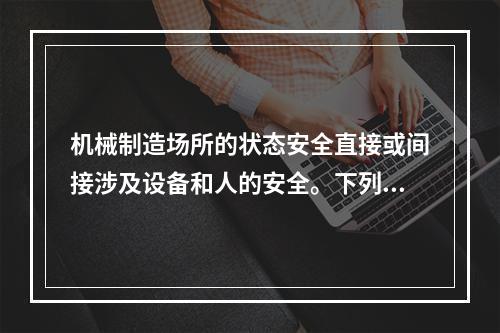 机械制造场所的状态安全直接或间接涉及设备和人的安全。下列关于