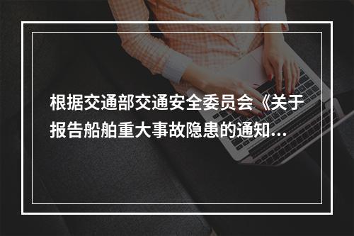 根据交通部交通安全委员会《关于报告船舶重大事故隐患的通知》的