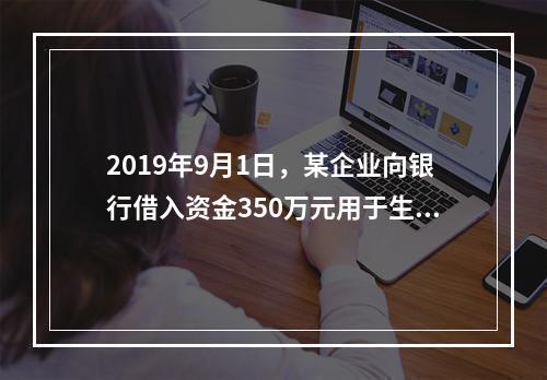 2019年9月1日，某企业向银行借入资金350万元用于生产经