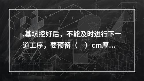 .基坑挖好后，不能及时进行下一道工序，要预留（　）cm厚覆盖