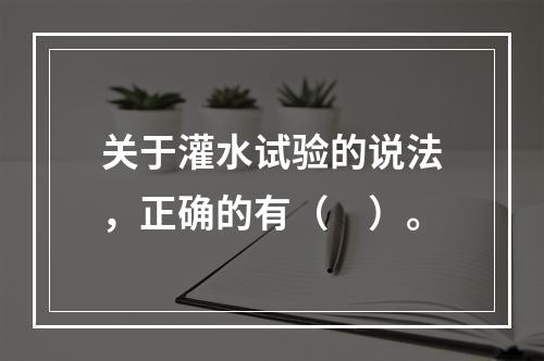 关于灌水试验的说法，正确的有（　）。