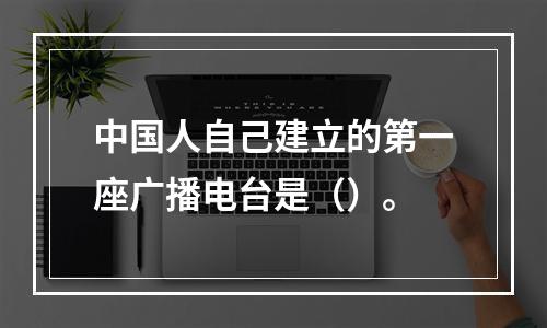 中国人自己建立的第一座广播电台是（）。