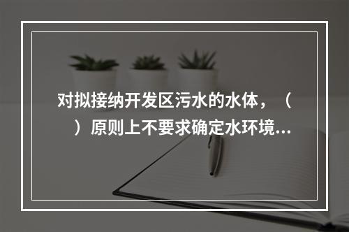 对拟接纳开发区污水的水体，（　　）原则上不要求确定水环境容量