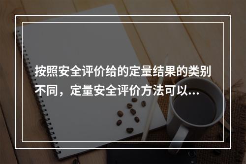 按照安全评价给的定量结果的类别不同，定量安全评价方法可以分