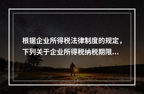 根据企业所得税法律制度的规定，下列关于企业所得税纳税期限的表