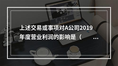 上述交易或事项对A公司2019年度营业利润的影响是（　　）万