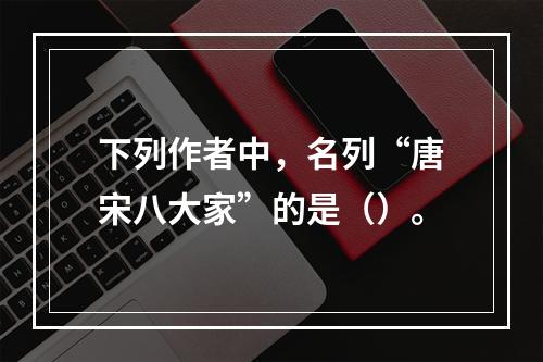 下列作者中，名列“唐宋八大家”的是（）。