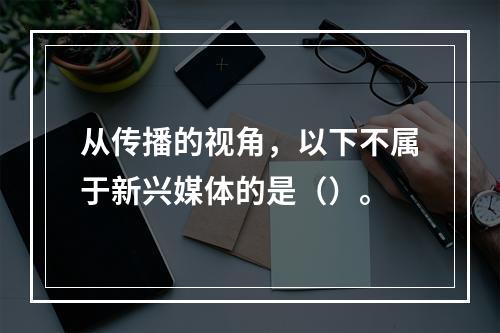 从传播的视角，以下不属于新兴媒体的是（）。