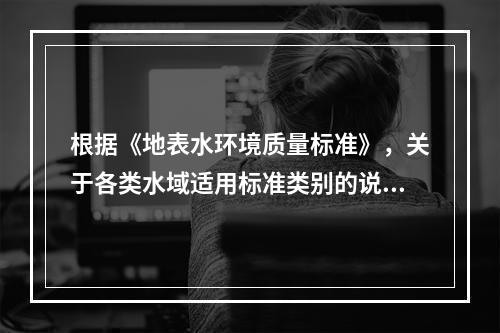 根据《地表水环境质量标准》，关于各类水域适用标准类别的说法，