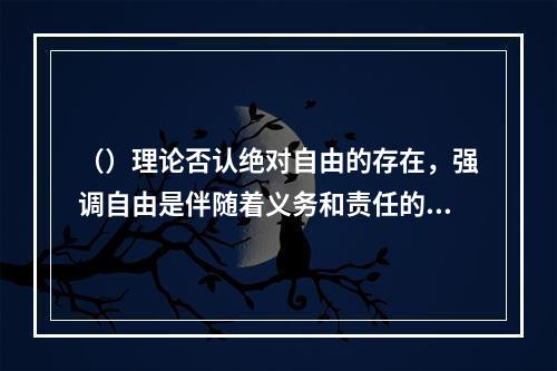 （）理论否认绝对自由的存在，强调自由是伴随着义务和责任的，自