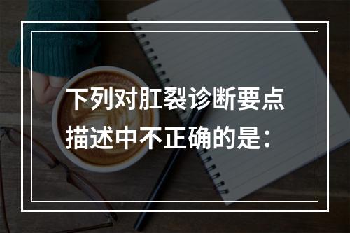 下列对肛裂诊断要点描述中不正确的是：