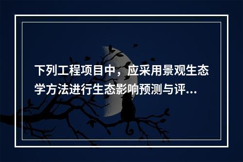 下列工程项目中，应采用景观生态学方法进行生态影响预测与评价的