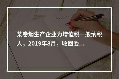 某卷烟生产企业为增值税一般纳税人，2019年8月，收回委托乙