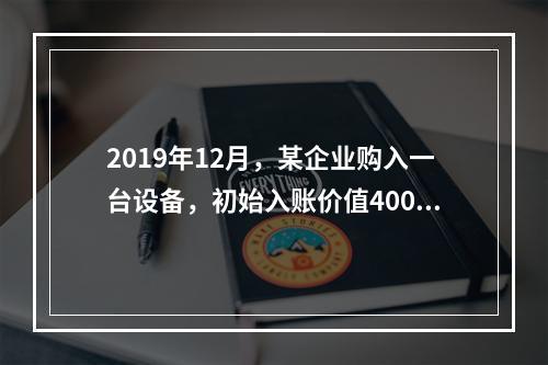 2019年12月，某企业购入一台设备，初始入账价值400万元