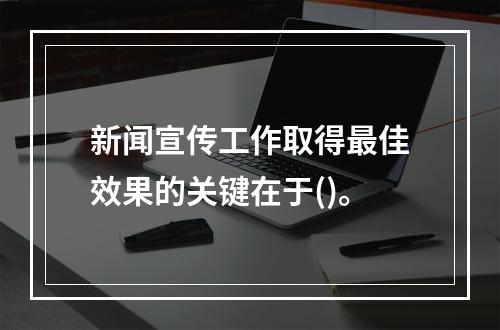 新闻宣传工作取得最佳效果的关键在于()。