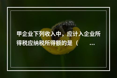 甲企业下列收入中，应计入企业所得税应纳税所得额的是（　　）。