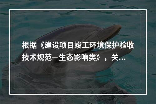 根据《建设项目竣工环境保护验收技术规范—生态影响类》，关于验