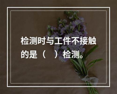 检测时与工件不接触的是（　）检测。