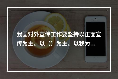 我国对外宣传工作要坚持以正面宣传为主、以（）为主、以我为主的