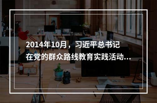 2014年10月，习近平总书记在党的群众路线教育实践活动总结