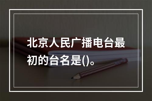 北京人民广播电台最初的台名是()。