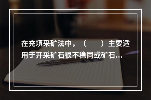 在充填采矿法中，（　　）主要适用于开采矿石很不稳同或矿石和围