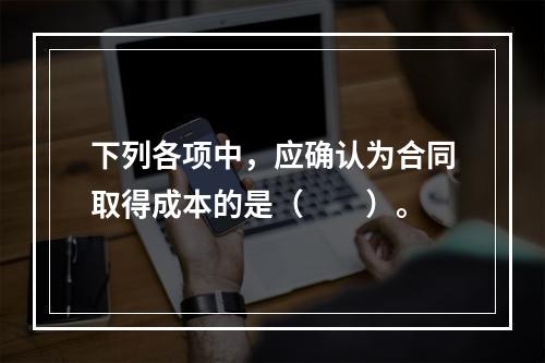 下列各项中，应确认为合同取得成本的是（　　）。