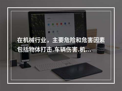 在机械行业，主要危险和危害因素包括物体打击.车辆伤害.机械伤