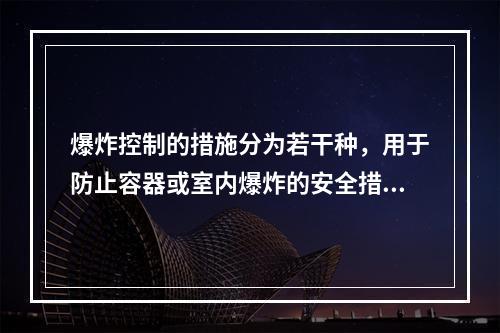 爆炸控制的措施分为若干种，用于防止容器或室内爆炸的安全措施有