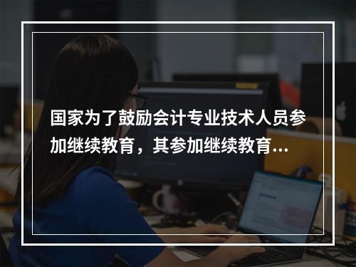 国家为了鼓励会计专业技术人员参加继续教育，其参加继续教育取得