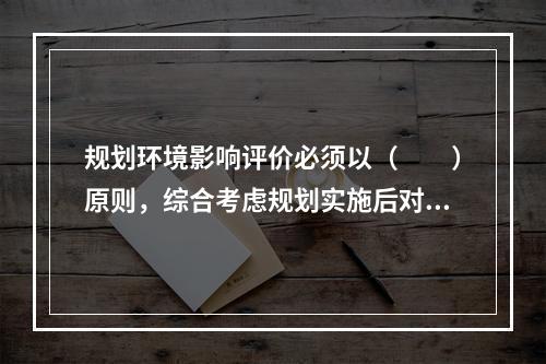 规划环境影响评价必须以（　　）原则，综合考虑规划实施后对各环